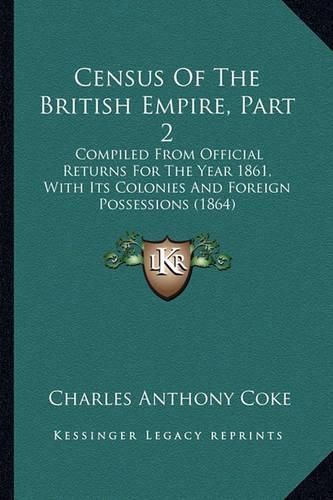 Cover image for Census of the British Empire, Part 2: Compiled from Official Returns for the Year 1861, with Its Colonies and Foreign Possessions (1864)