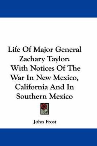 Life of Major General Zachary Taylor: With Notices of the War in New Mexico, California and in Southern Mexico