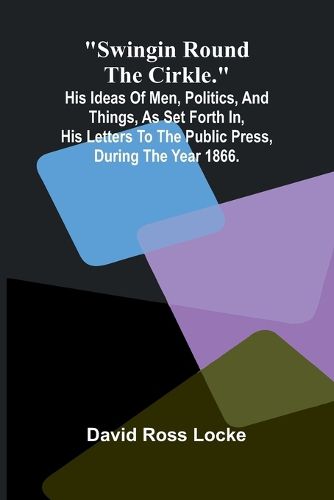 Cover image for Swingin Round the Cirkle.; His Ideas Of Men, Politics, And Things, As Set Forth In, His Letters To The Public Press, During The Year 1866.