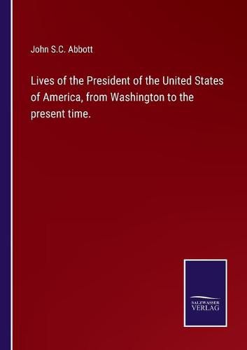 Lives of the President of the United States of America, from Washington to the present time.