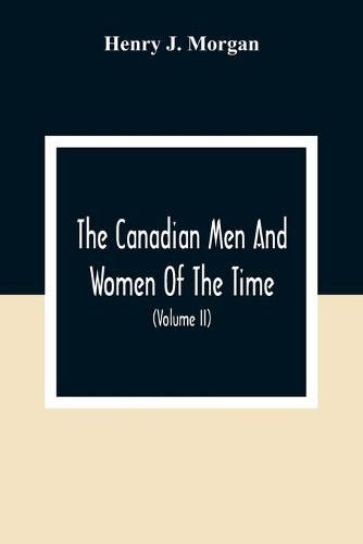 The Canadian Men And Women Of The Time: A Handbook Of Canadian Biography Of Living Characters (Volume II)