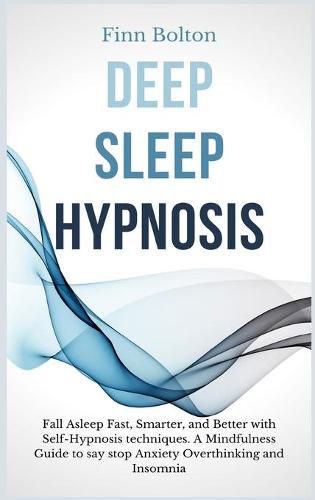 Cover image for Deep Sleep Hypnosis: Fall Asleep Fast, Smarter And Better With Self-Hypnosis Techniques. A Mindfulness Guide To Say Stop Anxiety, Overthinking And Insomnia