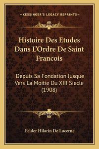 Cover image for Histoire Des Etudes Dans L'Ordre de Saint Francois: Depuis Sa Fondation Jusque Vers La Moitie Du XIII Siecle (1908)