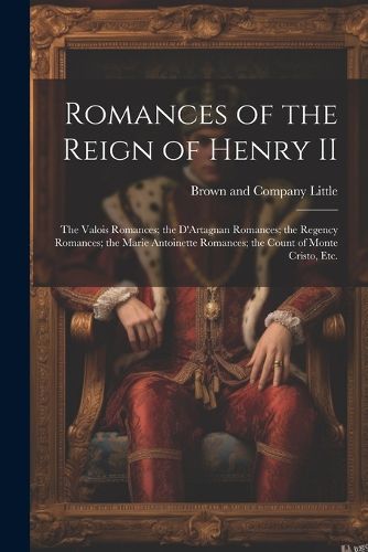 Cover image for Romances of the Reign of Henry II; the Valois Romances; the D'Artagnan Romances; the Regency Romances; the Marie Antoinette Romances; the Count of Monte Cristo, Etc.