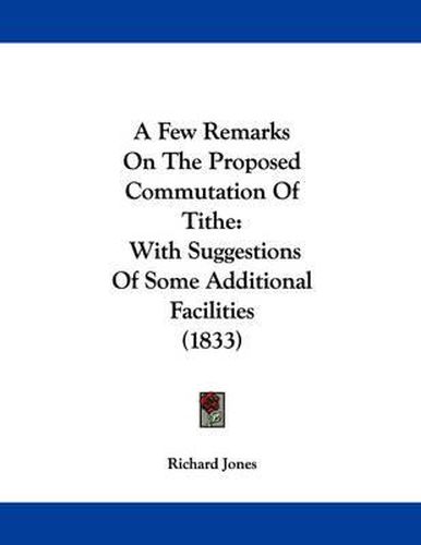 Cover image for A Few Remarks on the Proposed Commutation of Tithe: With Suggestions of Some Additional Facilities (1833)