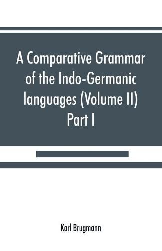 A comparative grammar of the Indo-Germanic languages. A concise exposition of the history of Sanskrit, Old Iranian (Avestic and Old Persian) Old Armenian, Old Greek, Latin, Umbrian-Samnitic, Old Irish, Gothic, Old High German, Lithuanian and Old (Volume II)