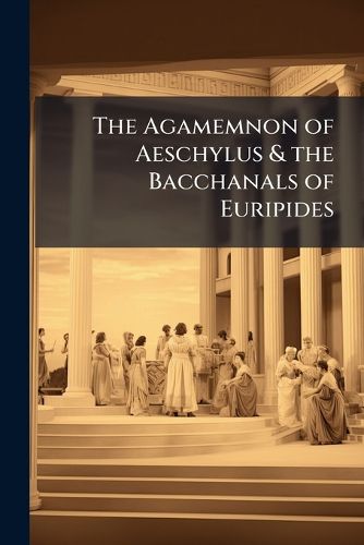 Cover image for The Agamemnon of Aeschylus & the Bacchanals of Euripides: With Passages from the Lyric & Later Poets of Greece