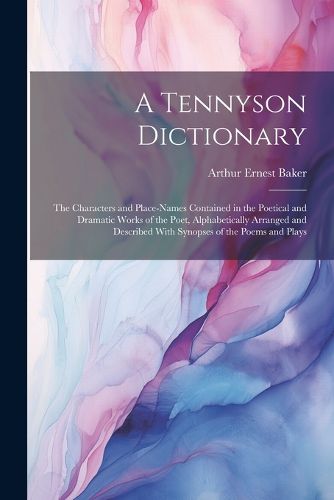 A Tennyson Dictionary; the Characters and Place-names Contained in the Poetical and Dramatic Works of the Poet, Alphabetically Arranged and Described With Synopses of the Poems and Plays