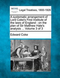 Cover image for A systematic arrangement of Lord Coke's First Institute of the laws of England: on the plan of Sir Matthew Hale's analysis ... Volume 3 of 3