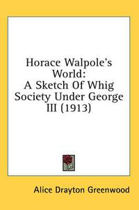 Cover image for Horace Walpole's World: A Sketch of Whig Society Under George III (1913)