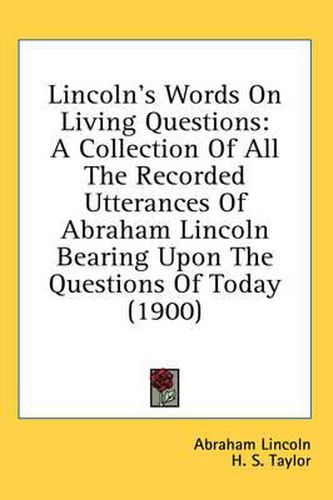 Lincoln's Words on Living Questions: A Collection of All the Recorded Utterances of Abraham Lincoln Bearing Upon the Questions of Today (1900)