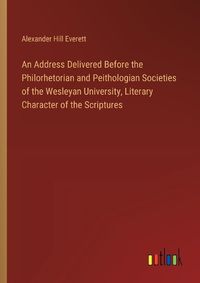 Cover image for An Address Delivered Before the Philorhetorian and Peithologian Societies of the Wesleyan University, Literary Character of the Scriptures