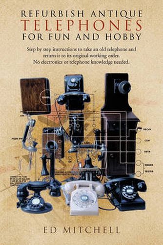 Cover image for Refurbish Antique Telephones for Fun and Hobby: Step by Step Instructions to Take an Old Telephone and Return it to Its Original Working Order. No Electronics or Telephone Knowledge Needed.