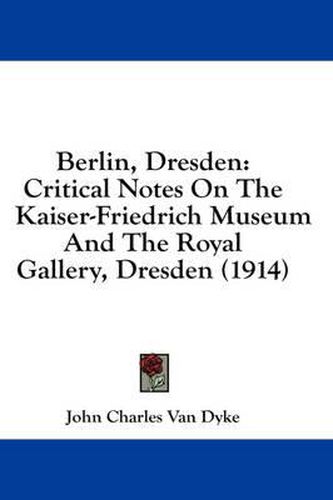 Cover image for Berlin, Dresden: Critical Notes on the Kaiser-Friedrich Museum and the Royal Gallery, Dresden (1914)