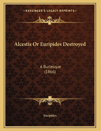 Cover image for Alcestis or Euripides Destroyed: A Burlesque (1866)