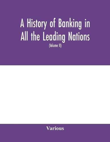 A history of banking in all the leading nations; comprising the United States; Great Britain; Germany; Austro-Hungary; France; Italy; Belgium; Spain; Switzerland; Portugal; Roumania; Russia; Holland; the Scandinavian nations; Canada; China; Japan (Volume II)
