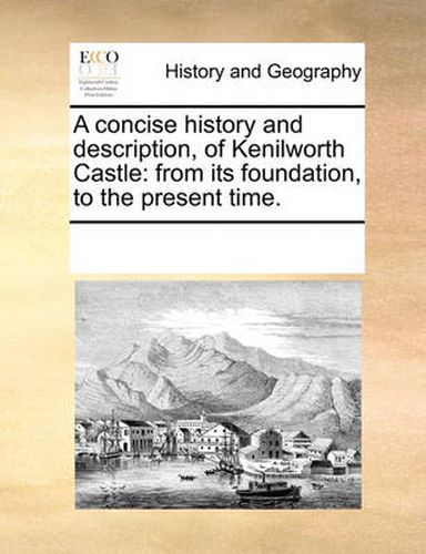 Cover image for A Concise History and Description, of Kenilworth Castle: From Its Foundation, to the Present Time.