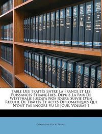 Cover image for Table Des Traits Entre La France Et Les Puissances Trangres, Depuis La Paix de Westphalie Jusqu' Nos Jours: Suivie D'Un Recueil de Traits Et Actes Diplomatiques Qui N'Ont Pas Encore Vu Le Jour, Volume 1