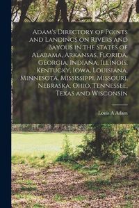 Cover image for Adam's Directory of Points and Landings on Rivers and Bayous in the States of Alabama, Arkansas, Florida, Georgia, Indiana, Illinois, Kentucky, Iowa, Louisiana, Minnesota, Mississippi, Missouri, Nebraska, Ohio, Tennessee, Texas and Wisconsin