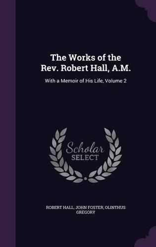 Cover image for The Works of the REV. Robert Hall, A.M.: With a Memoir of His Life, Volume 2