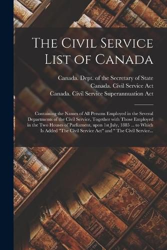 Cover image for The Civil Service List of Canada [microform]: Containing the Names of All Persons Employed in the Several Departments of the Civil Service, Together With Those Employed in the Two Houses of Parliament, Upon 1st July, 1885 ... to Which is Added The...