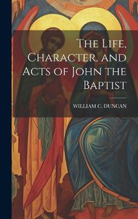 Cover image for The Life, Character, and Acts of John the Baptist