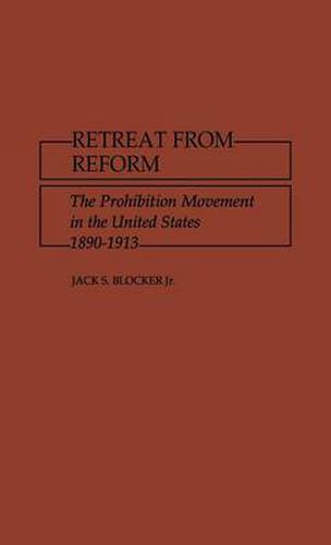 Retreat from Reform: The Prohibition Movement in the United States, 1890-1913