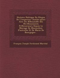 Cover image for Histoire Politique Du Rlegne de L'Empereur Charles-Quint Avec Un R Esum E Des Ev Enements PR Ecurseurs Depuis Le Mariage de Maximilien D'Autriche Et D