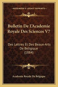 Cover image for Bulletin de L'Academie Royale Des Sciences V7: Des Lettres Et Des Beaux-Arts de Beligique (1884)