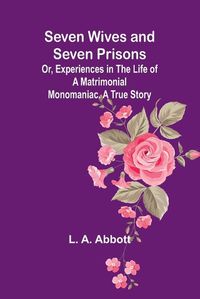 Cover image for Seven Wives and Seven Prisons;Or, Experiences in the Life of a Matrimonial Monomaniac. A True Story