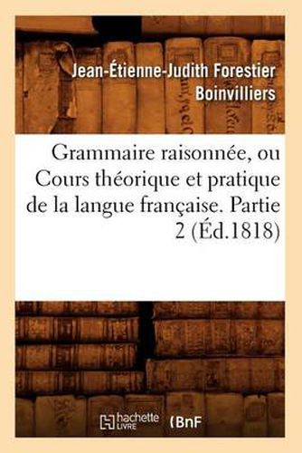 Grammaire Raisonnee, Ou Cours Theorique Et Pratique de la Langue Francaise. Partie 2 (Ed.1818)