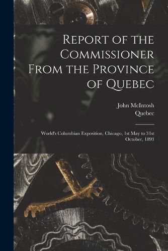 Report of the Commissioner From the Province of Quebec [microform]: World's Columbian Exposition, Chicago, 1st May to 31st October, 1893