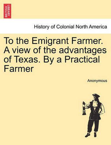 Cover image for To the Emigrant Farmer. a View of the Advantages of Texas. by a Practical Farmer