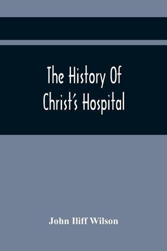 The History Of Christ'S Hospital, From Its Foundation By King Edward The Sixth. To Which Are Added Memoirs Of Eminent Men Educated There; And A List Of The Governors