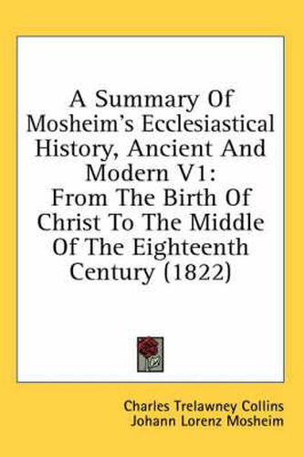 Cover image for A Summary of Mosheim's Ecclesiastical History, Ancient and Modern V1: From the Birth of Christ to the Middle of the Eighteenth Century (1822)