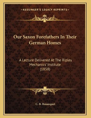Cover image for Our Saxon Forefathers in Their German Homes: A Lecture Delivered at the Ripley Mechanics' Institute (1858)