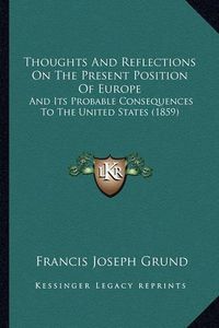 Cover image for Thoughts and Reflections on the Present Position of Europe: And Its Probable Consequences to the United States (1859)