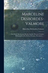 Cover image for Marceline Desbordes-Valmore: Une Etude Par Jeanine Moulin. Inedits, Oeuvres Choisies, Bibliographie, Fac-simile, Portraits, Documents. --