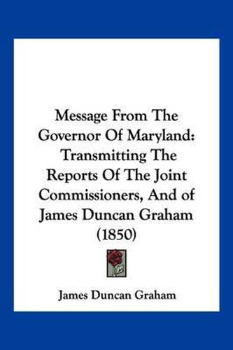 Cover image for Message from the Governor of Maryland: Transmitting the Reports of the Joint Commissioners, and of James Duncan Graham (1850)