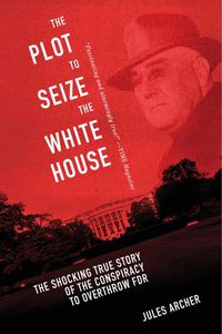 Cover image for The Plot to Seize the White House: The Shocking TRUE Story of the Conspiracy to Overthrow F.D.R.