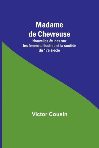 Madame de Chevreuse; Nouvelles etudes sur les femmes illustres et la societe du 17e siecle