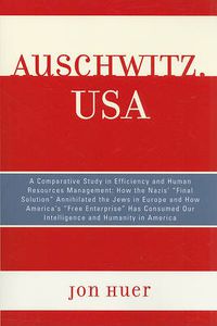 Cover image for Auschwitz, USA: A Comparative Study in Efficiency and Human Resources Management: How the Nazis' Final Solution Annihilated the Jews in Europe and How America's 'Free Enterprise' Has Consumed Our Intelligence and Humanity in America