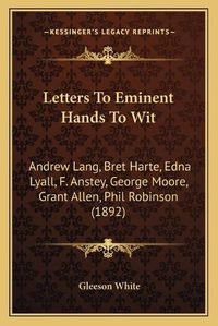 Cover image for Letters to Eminent Hands to Wit: Andrew Lang, Bret Harte, Edna Lyall, F. Anstey, George Moore, Grant Allen, Phil Robinson (1892)