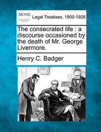 Cover image for The Consecrated Life: A Discourse Occasioned by the Death of Mr. George Livermore.