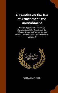 Cover image for A Treatise on the Law of Attachment and Garnishment: With an Appendix Containing a Compilation of the Statutes of the Different States and Territories Now Inforce Governing Suits by Attachment Volume 2