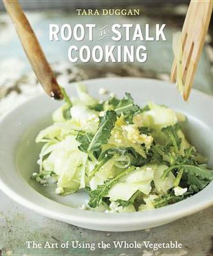 Root-to-Stalk Cooking: The Art of Using the Whole Vegetable [A Cookbook]