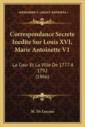 Correspondance Secrete Inedite Sur Louis XVI, Marie Antoinette V1: La Cour Et La Ville de 1777 a 1792 (1866)