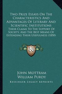 Cover image for Two Prize Essays on the Characteristics and Advantages of Literary and Scientific Institutions: Their Claims to the Support of Society, and the Best Means of Extending Their Usefulness (1850)