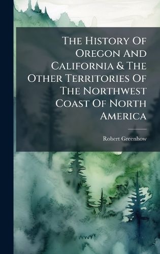 Cover image for The History Of Oregon And California & The Other Territories Of The Northwest Coast Of North America