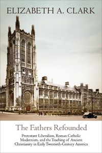 Cover image for The Fathers Refounded: Protestant Liberalism, Roman Catholic Modernism, and the Teaching of Ancient Christianity in Early Twentieth-Century America